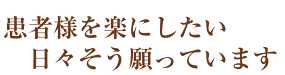 患者様を楽にしたい、日々そう願っています。