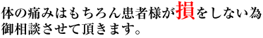 体の痛みはもちろん患者様が損をしない為御相談させて頂きます。