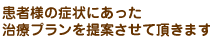 患者様の症状にあった治療プランを提案させて頂きます